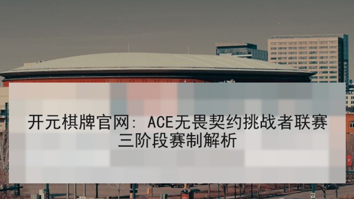 开元棋牌官网: ACE无畏契约挑战者联赛三阶段赛制解析