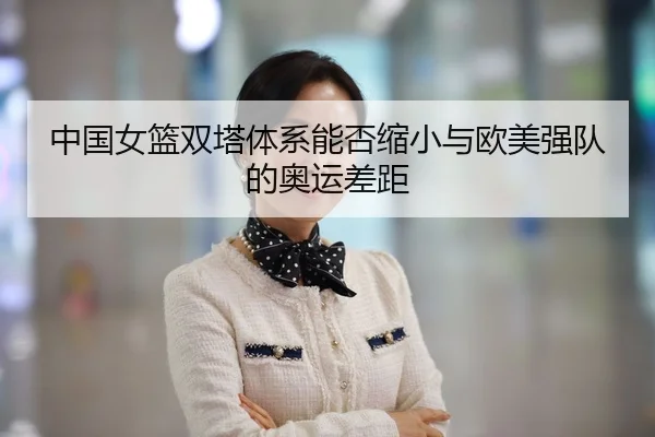 中国女篮双塔体系能否缩小与欧美强队的奥运差距