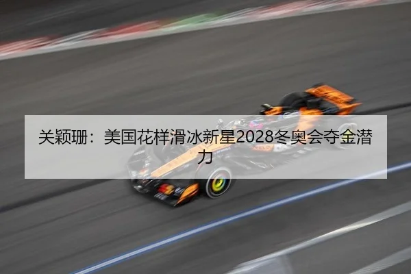 关颖珊：美国花样滑冰新星2028冬奥会夺金潜力