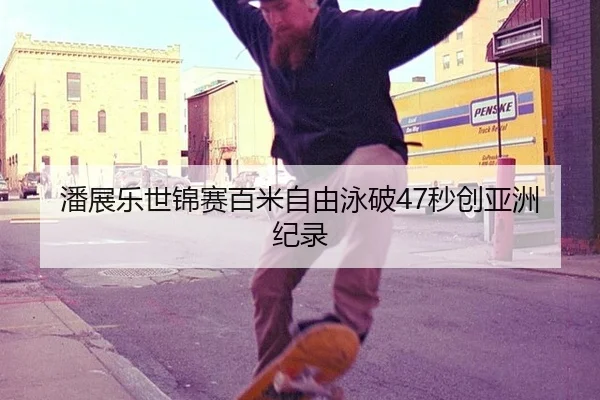 潘展乐世锦赛百米自由泳破47秒创亚洲纪录