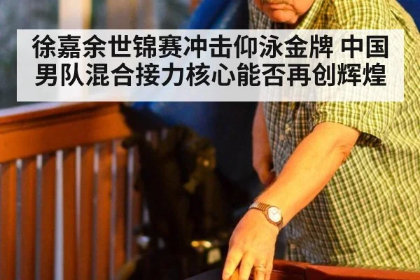 徐嘉余世锦赛冲击仰泳金牌 中国男队混合接力核心能否再创辉煌