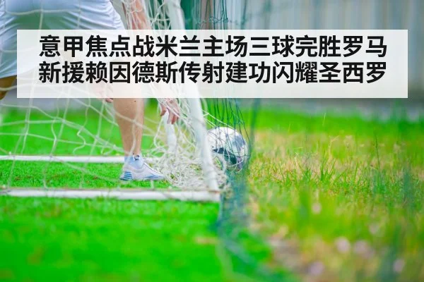 意甲焦点战米兰主场三球完胜罗马 新援赖因德斯传射建功闪耀圣西罗