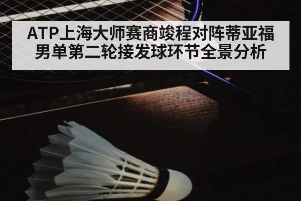 ATP上海大师赛商竣程对阵蒂亚福男单第二轮接发球环节全景分析